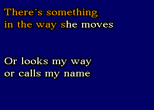 There's something
in the way she moves

Or looks my way
or calls my name