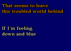 That seems to leave
this troubled world behind

If I'm feeling
down and blue