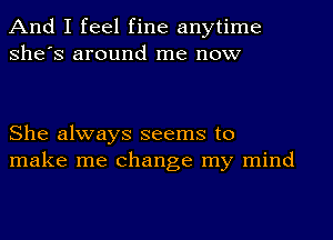 And I feel fine anytime
She's around me now

She always seems to
make me change my mind