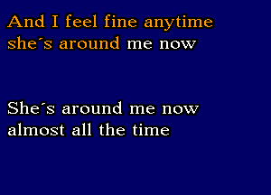 And I feel fine anytime
she's around me now

She's around me now
almost all the time