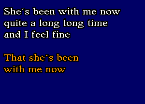 She's been with me now
quite a long long time
and I feel fine

That she's been
With me now