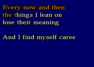 Every now and then
the things I lean on
lose their meaning

And I find myself caree