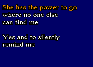 She has the power to go
Where no one else
can find me

Yes and to silently
remind me