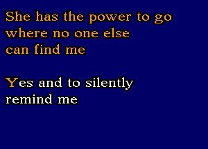 She has the power to go
Where no one else
can find me

Yes and to silently
remind me