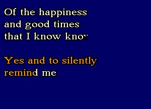 0f the happiness
and good times
that I know knov

Yes and to silently
remind me