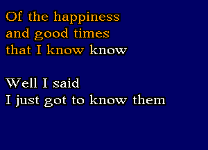 0f the happiness
and good times
that I know know

XVell I said
I just got to know them