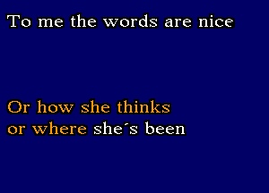 To me the words are nice

Or how she thinks
or where shes been