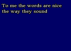 To me the words are nice
the way they sound