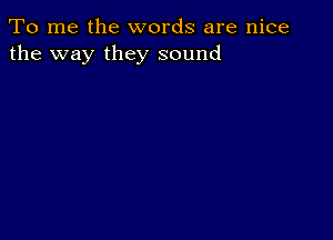 To me the words are nice
the way they sound