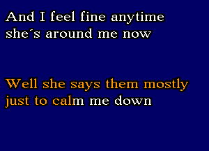 And I feel fine anytime
She's around me now

Well she says them mostly
just to calm me down