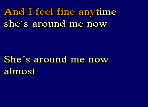 And I feel fine anytime
she's around me now

She's around me now
almost