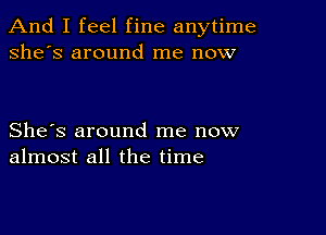 And I feel fine anytime
she's around me now

She's around me now
almost all the time