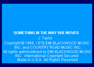 SOMETHING IN THE WAY SHE MOVES

J.Tayl0r

CopyrightO1968,19?8 EMI BLACKWOOD MUSIC
INC. and COUNTRY ROAD MUSIC INC.

All rights administered by EMI BLACKWOOD MUSIC
INC. International CopyrightSecured
Made in USA. All Rights Reserved