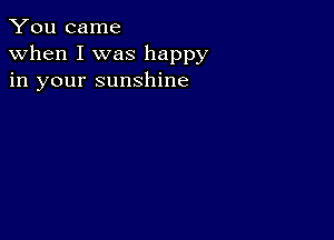 You came
when I was happy
in your sunshine