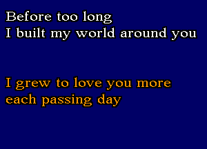 Before too long
I built my world around you

I grew to love you more
each passing day