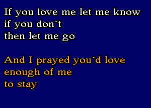 If you love me let me know
if you don't
then let me go

And I prayed you'd love
enough of me
to stay