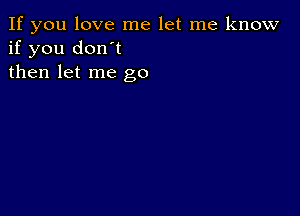 If you love me let me know
if you don't
then let me go