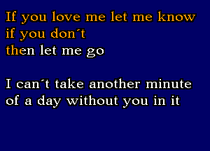 If you love me let me know
if you don't
then let me go

I can't take another minute
of a day without you in it