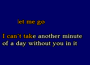 let me go

I can't take another minute
of a day without you in it