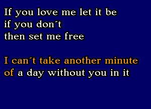 If you love me let it be
if you don't
then set me free

I can't take another minute
of a day without you in it