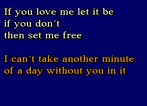 If you love me let it be
if you don't
then set me free

I can't take another minute
of a day without you in it