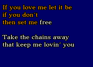 If you love me let it be
if you don't
then set me free

Take the chains away
that keep me lovin' you