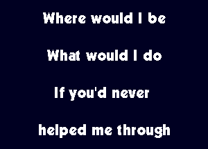 Where would I be
What would I do

If you'd never

helped me through