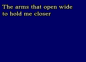 The arms that open wide
to hold me closer