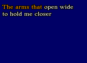 The arms that open wide
to hold me closer