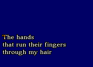 The hands

that run their fingers
through my hair