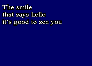 The smile
that says hello
it's good to see you