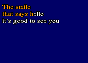 The smile
that says hello
it's good to see you