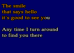 The smile
that says hello
it's good to see you

Any time I turn around
to find you there