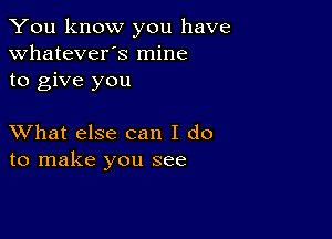 You know you have
whatever's mine
to give you

XVhat else can I do
to make you see