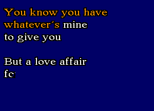 You know you have
whatever's mine
to give you

But a love affair
f0