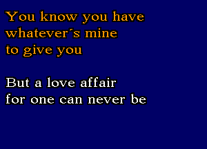 You know you have
whatever's mine
to give you

But a love affair
for one can never be