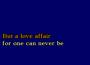 But a love affair
for one can never be