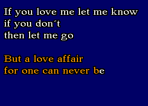 If you love me let me know
if you don't
then let me go

But a love affair
for one can never be