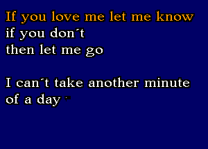 If you love me let me know
if you don't
then let me go

I can't take another minute
of a day