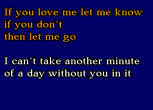 If you love me let me know
if you don't
then let me go

I can't take another minute
of a day without you in it