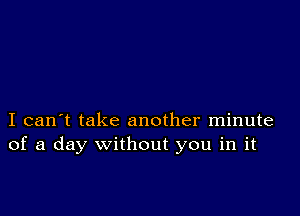 I can't take another minute
of a day without you in it