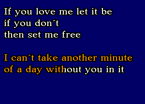 If you love me let it be
if you don't
then set me free

I can't take another minute
of a day without you in it