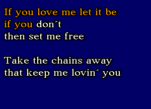 If you love me let it be
if you don't
then set me free

Take the chains away
that keep me lovin' you