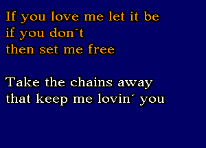 If you love me let it be
if you don't
then set me free

Take the chains away
that keep me lovin' you