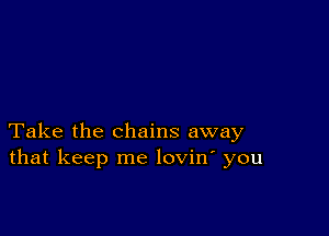 Take the chains away
that keep me lovin' you