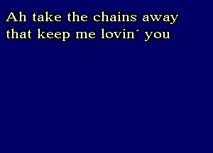 Ah take the chains away
that keep me lovin' you