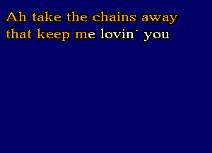 Ah take the chains away
that keep me lovin' you