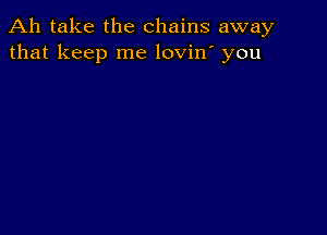 Ah take the chains away
that keep me lovin' you