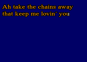 Ah take the chains away
that keep me lovin' you