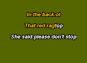 In the back of
That red ragtop

She said please don't stop